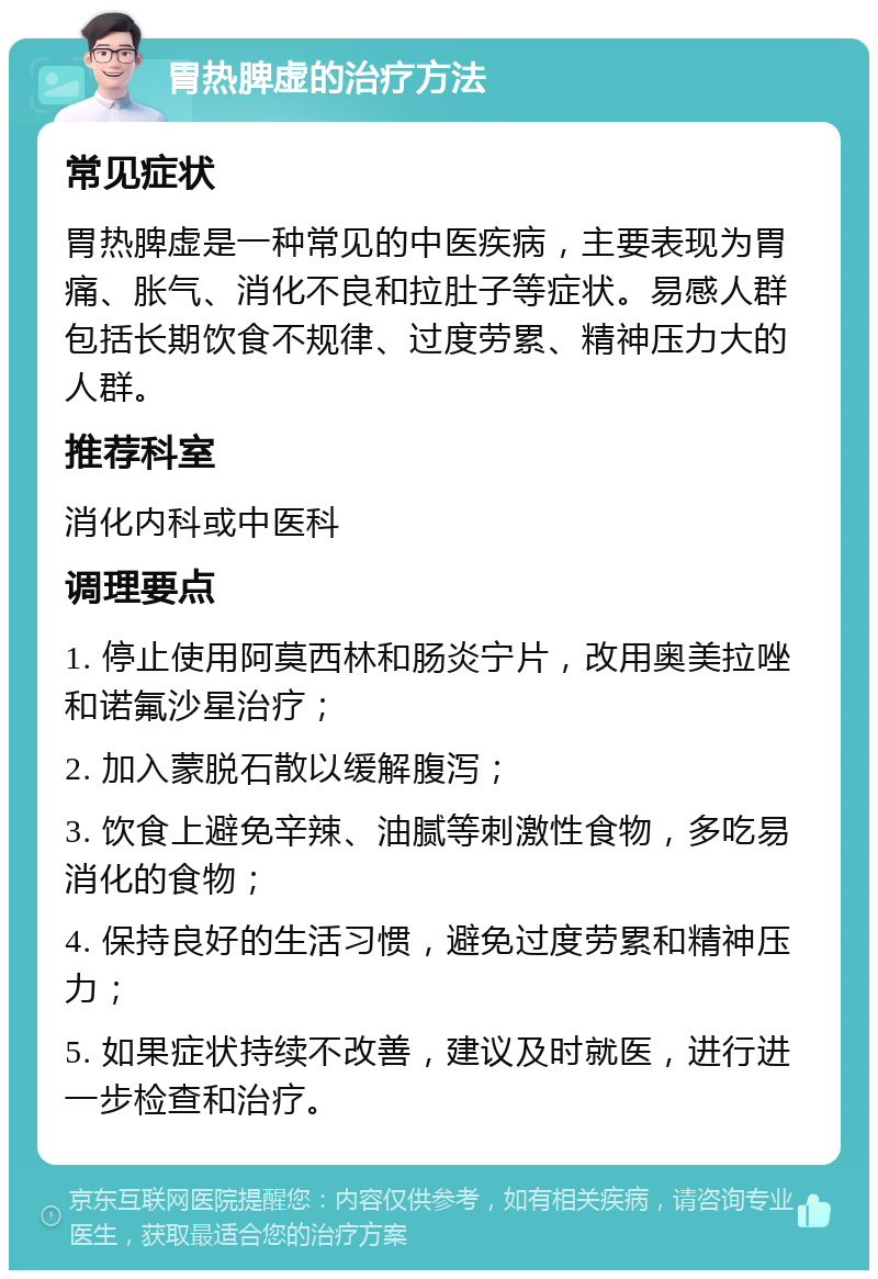 胃热脾虚的治疗方法 常见症状 胃热脾虚是一种常见的中医疾病，主要表现为胃痛、胀气、消化不良和拉肚子等症状。易感人群包括长期饮食不规律、过度劳累、精神压力大的人群。 推荐科室 消化内科或中医科 调理要点 1. 停止使用阿莫西林和肠炎宁片，改用奥美拉唑和诺氟沙星治疗； 2. 加入蒙脱石散以缓解腹泻； 3. 饮食上避免辛辣、油腻等刺激性食物，多吃易消化的食物； 4. 保持良好的生活习惯，避免过度劳累和精神压力； 5. 如果症状持续不改善，建议及时就医，进行进一步检查和治疗。