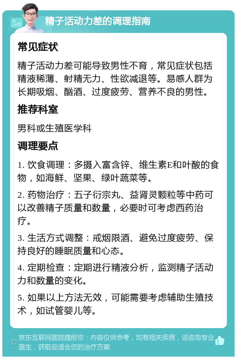 精子活动力差的调理指南 常见症状 精子活动力差可能导致男性不育，常见症状包括精液稀薄、射精无力、性欲减退等。易感人群为长期吸烟、酗酒、过度疲劳、营养不良的男性。 推荐科室 男科或生殖医学科 调理要点 1. 饮食调理：多摄入富含锌、维生素E和叶酸的食物，如海鲜、坚果、绿叶蔬菜等。 2. 药物治疗：五子衍宗丸、益肾灵颗粒等中药可以改善精子质量和数量，必要时可考虑西药治疗。 3. 生活方式调整：戒烟限酒、避免过度疲劳、保持良好的睡眠质量和心态。 4. 定期检查：定期进行精液分析，监测精子活动力和数量的变化。 5. 如果以上方法无效，可能需要考虑辅助生殖技术，如试管婴儿等。