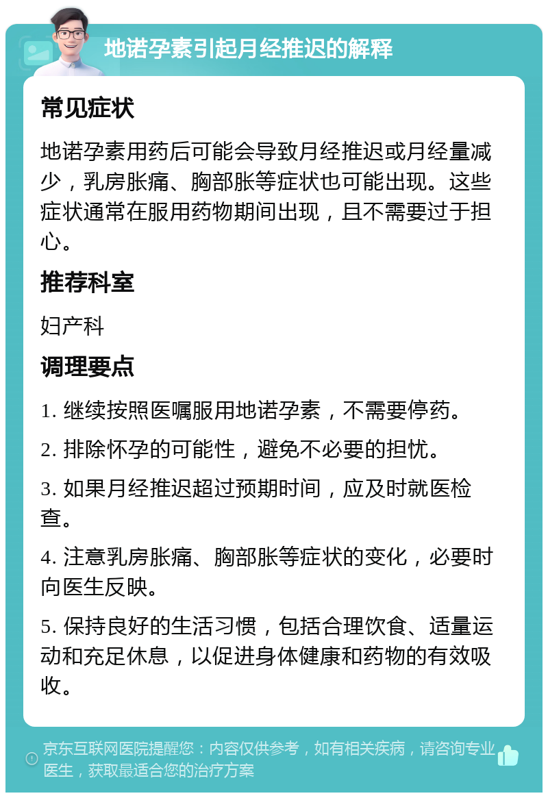 地诺孕素引起月经推迟的解释 常见症状 地诺孕素用药后可能会导致月经推迟或月经量减少，乳房胀痛、胸部胀等症状也可能出现。这些症状通常在服用药物期间出现，且不需要过于担心。 推荐科室 妇产科 调理要点 1. 继续按照医嘱服用地诺孕素，不需要停药。 2. 排除怀孕的可能性，避免不必要的担忧。 3. 如果月经推迟超过预期时间，应及时就医检查。 4. 注意乳房胀痛、胸部胀等症状的变化，必要时向医生反映。 5. 保持良好的生活习惯，包括合理饮食、适量运动和充足休息，以促进身体健康和药物的有效吸收。