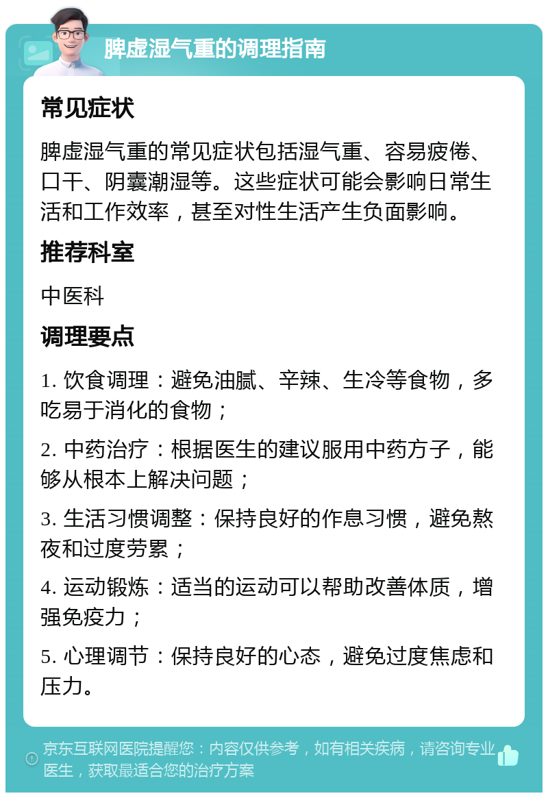 脾虚湿气重的调理指南 常见症状 脾虚湿气重的常见症状包括湿气重、容易疲倦、口干、阴囊潮湿等。这些症状可能会影响日常生活和工作效率，甚至对性生活产生负面影响。 推荐科室 中医科 调理要点 1. 饮食调理：避免油腻、辛辣、生冷等食物，多吃易于消化的食物； 2. 中药治疗：根据医生的建议服用中药方子，能够从根本上解决问题； 3. 生活习惯调整：保持良好的作息习惯，避免熬夜和过度劳累； 4. 运动锻炼：适当的运动可以帮助改善体质，增强免疫力； 5. 心理调节：保持良好的心态，避免过度焦虑和压力。