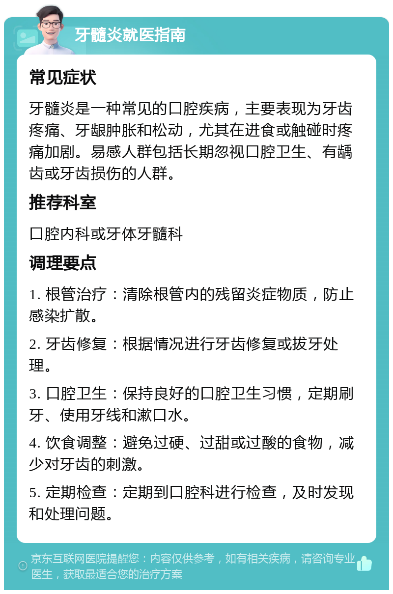 牙髓炎就医指南 常见症状 牙髓炎是一种常见的口腔疾病，主要表现为牙齿疼痛、牙龈肿胀和松动，尤其在进食或触碰时疼痛加剧。易感人群包括长期忽视口腔卫生、有龋齿或牙齿损伤的人群。 推荐科室 口腔内科或牙体牙髓科 调理要点 1. 根管治疗：清除根管内的残留炎症物质，防止感染扩散。 2. 牙齿修复：根据情况进行牙齿修复或拔牙处理。 3. 口腔卫生：保持良好的口腔卫生习惯，定期刷牙、使用牙线和漱口水。 4. 饮食调整：避免过硬、过甜或过酸的食物，减少对牙齿的刺激。 5. 定期检查：定期到口腔科进行检查，及时发现和处理问题。