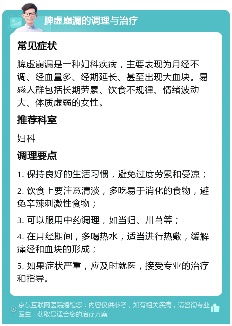 脾虚崩漏的调理与治疗 常见症状 脾虚崩漏是一种妇科疾病，主要表现为月经不调、经血量多、经期延长、甚至出现大血块。易感人群包括长期劳累、饮食不规律、情绪波动大、体质虚弱的女性。 推荐科室 妇科 调理要点 1. 保持良好的生活习惯，避免过度劳累和受凉； 2. 饮食上要注意清淡，多吃易于消化的食物，避免辛辣刺激性食物； 3. 可以服用中药调理，如当归、川芎等； 4. 在月经期间，多喝热水，适当进行热敷，缓解痛经和血块的形成； 5. 如果症状严重，应及时就医，接受专业的治疗和指导。