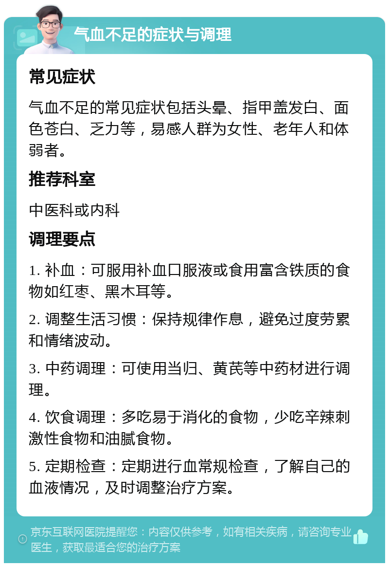 气血不足的症状与调理 常见症状 气血不足的常见症状包括头晕、指甲盖发白、面色苍白、乏力等，易感人群为女性、老年人和体弱者。 推荐科室 中医科或内科 调理要点 1. 补血：可服用补血口服液或食用富含铁质的食物如红枣、黑木耳等。 2. 调整生活习惯：保持规律作息，避免过度劳累和情绪波动。 3. 中药调理：可使用当归、黄芪等中药材进行调理。 4. 饮食调理：多吃易于消化的食物，少吃辛辣刺激性食物和油腻食物。 5. 定期检查：定期进行血常规检查，了解自己的血液情况，及时调整治疗方案。