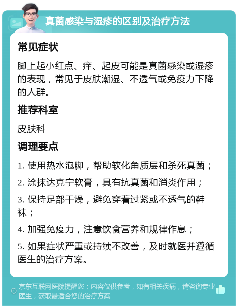 真菌感染与湿疹的区别及治疗方法 常见症状 脚上起小红点、痒、起皮可能是真菌感染或湿疹的表现，常见于皮肤潮湿、不透气或免疫力下降的人群。 推荐科室 皮肤科 调理要点 1. 使用热水泡脚，帮助软化角质层和杀死真菌； 2. 涂抹达克宁软膏，具有抗真菌和消炎作用； 3. 保持足部干燥，避免穿着过紧或不透气的鞋袜； 4. 加强免疫力，注意饮食营养和规律作息； 5. 如果症状严重或持续不改善，及时就医并遵循医生的治疗方案。