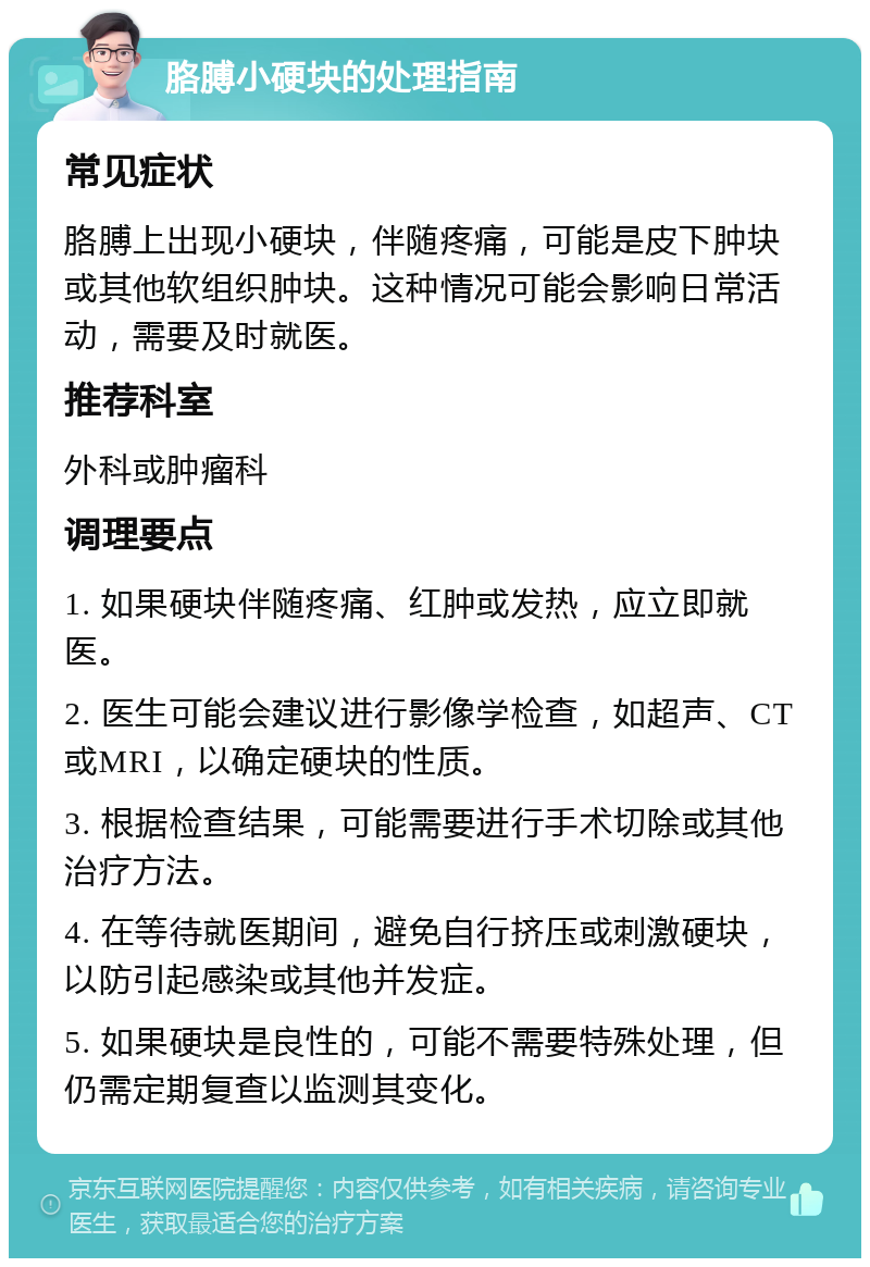 胳膊小硬块的处理指南 常见症状 胳膊上出现小硬块，伴随疼痛，可能是皮下肿块或其他软组织肿块。这种情况可能会影响日常活动，需要及时就医。 推荐科室 外科或肿瘤科 调理要点 1. 如果硬块伴随疼痛、红肿或发热，应立即就医。 2. 医生可能会建议进行影像学检查，如超声、CT或MRI，以确定硬块的性质。 3. 根据检查结果，可能需要进行手术切除或其他治疗方法。 4. 在等待就医期间，避免自行挤压或刺激硬块，以防引起感染或其他并发症。 5. 如果硬块是良性的，可能不需要特殊处理，但仍需定期复查以监测其变化。