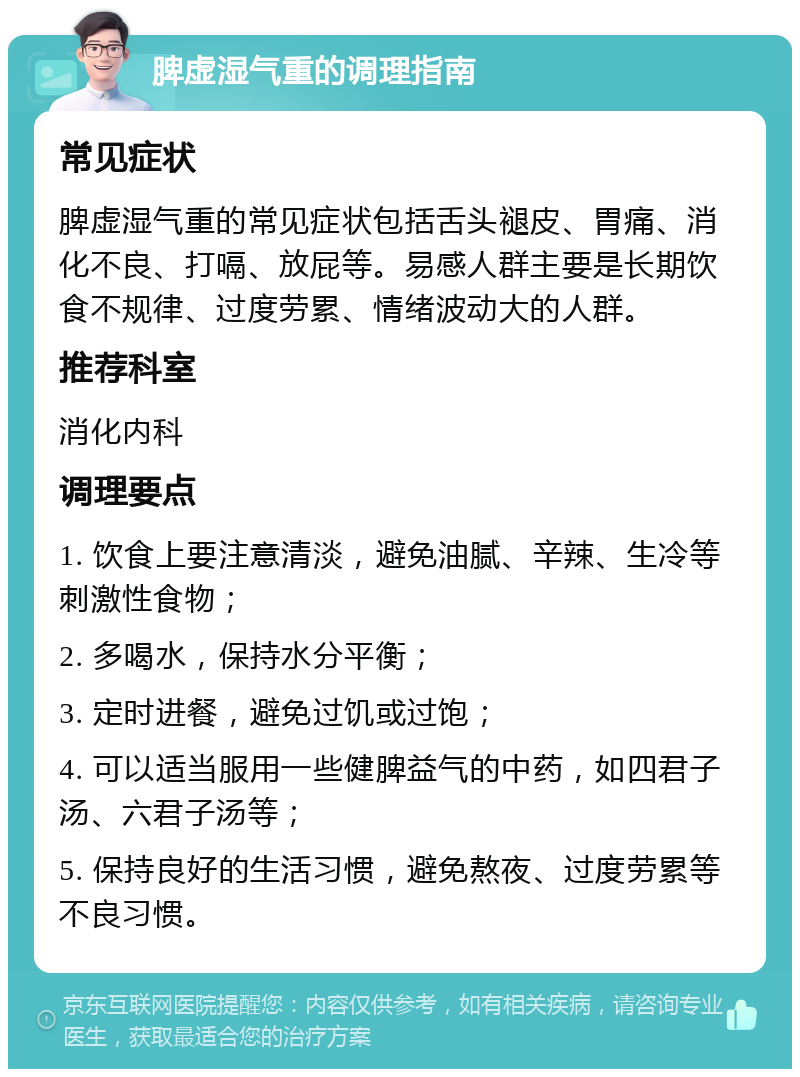 脾虚湿气重的调理指南 常见症状 脾虚湿气重的常见症状包括舌头褪皮、胃痛、消化不良、打嗝、放屁等。易感人群主要是长期饮食不规律、过度劳累、情绪波动大的人群。 推荐科室 消化内科 调理要点 1. 饮食上要注意清淡，避免油腻、辛辣、生冷等刺激性食物； 2. 多喝水，保持水分平衡； 3. 定时进餐，避免过饥或过饱； 4. 可以适当服用一些健脾益气的中药，如四君子汤、六君子汤等； 5. 保持良好的生活习惯，避免熬夜、过度劳累等不良习惯。