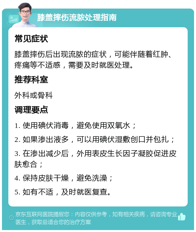 膝盖摔伤流脓处理指南 常见症状 膝盖摔伤后出现流脓的症状，可能伴随着红肿、疼痛等不适感，需要及时就医处理。 推荐科室 外科或骨科 调理要点 1. 使用碘伏消毒，避免使用双氧水； 2. 如果渗出液多，可以用碘伏湿敷创口并包扎； 3. 在渗出减少后，外用表皮生长因子凝胶促进皮肤愈合； 4. 保持皮肤干燥，避免洗澡； 5. 如有不适，及时就医复查。