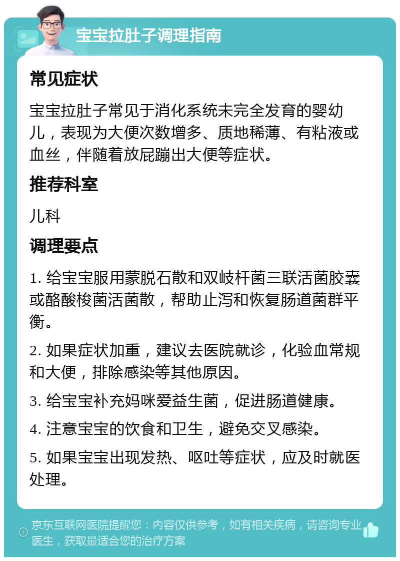 宝宝拉肚子调理指南 常见症状 宝宝拉肚子常见于消化系统未完全发育的婴幼儿，表现为大便次数增多、质地稀薄、有粘液或血丝，伴随着放屁蹦出大便等症状。 推荐科室 儿科 调理要点 1. 给宝宝服用蒙脱石散和双岐杆菌三联活菌胶囊或酪酸梭菌活菌散，帮助止泻和恢复肠道菌群平衡。 2. 如果症状加重，建议去医院就诊，化验血常规和大便，排除感染等其他原因。 3. 给宝宝补充妈咪爱益生菌，促进肠道健康。 4. 注意宝宝的饮食和卫生，避免交叉感染。 5. 如果宝宝出现发热、呕吐等症状，应及时就医处理。