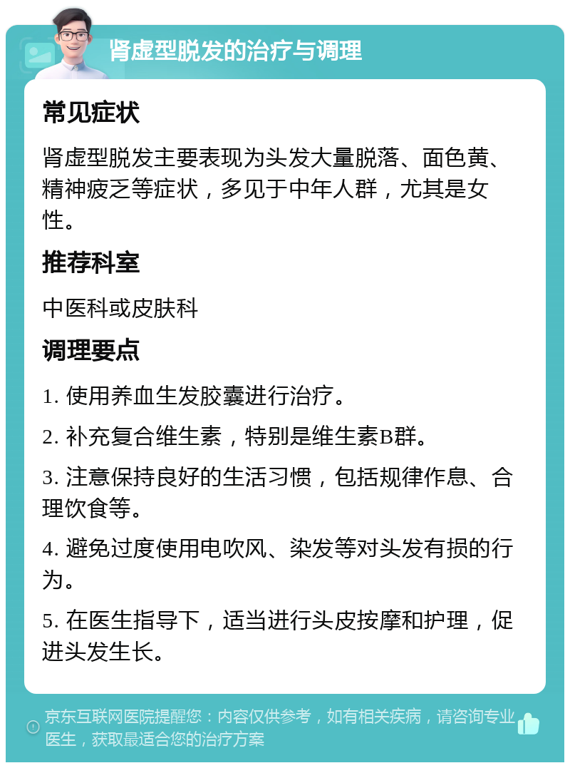 肾虚型脱发的治疗与调理 常见症状 肾虚型脱发主要表现为头发大量脱落、面色黄、精神疲乏等症状，多见于中年人群，尤其是女性。 推荐科室 中医科或皮肤科 调理要点 1. 使用养血生发胶囊进行治疗。 2. 补充复合维生素，特别是维生素B群。 3. 注意保持良好的生活习惯，包括规律作息、合理饮食等。 4. 避免过度使用电吹风、染发等对头发有损的行为。 5. 在医生指导下，适当进行头皮按摩和护理，促进头发生长。