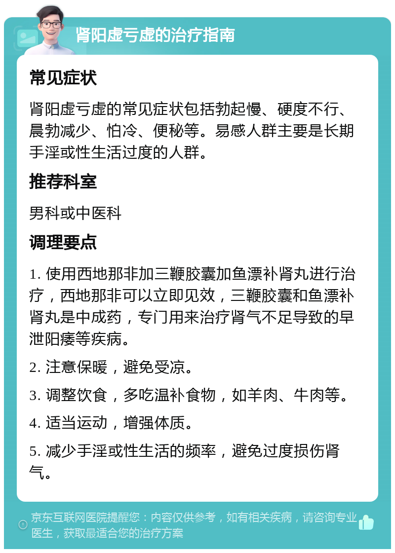 肾阳虚亏虚的治疗指南 常见症状 肾阳虚亏虚的常见症状包括勃起慢、硬度不行、晨勃减少、怕冷、便秘等。易感人群主要是长期手淫或性生活过度的人群。 推荐科室 男科或中医科 调理要点 1. 使用西地那非加三鞭胶囊加鱼漂补肾丸进行治疗，西地那非可以立即见效，三鞭胶囊和鱼漂补肾丸是中成药，专门用来治疗肾气不足导致的早泄阳痿等疾病。 2. 注意保暖，避免受凉。 3. 调整饮食，多吃温补食物，如羊肉、牛肉等。 4. 适当运动，增强体质。 5. 减少手淫或性生活的频率，避免过度损伤肾气。