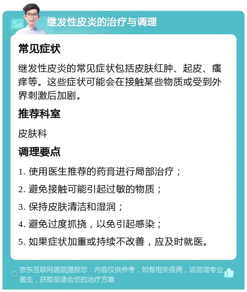 继发性皮炎的治疗与调理 常见症状 继发性皮炎的常见症状包括皮肤红肿、起皮、瘙痒等。这些症状可能会在接触某些物质或受到外界刺激后加剧。 推荐科室 皮肤科 调理要点 1. 使用医生推荐的药膏进行局部治疗； 2. 避免接触可能引起过敏的物质； 3. 保持皮肤清洁和湿润； 4. 避免过度抓挠，以免引起感染； 5. 如果症状加重或持续不改善，应及时就医。