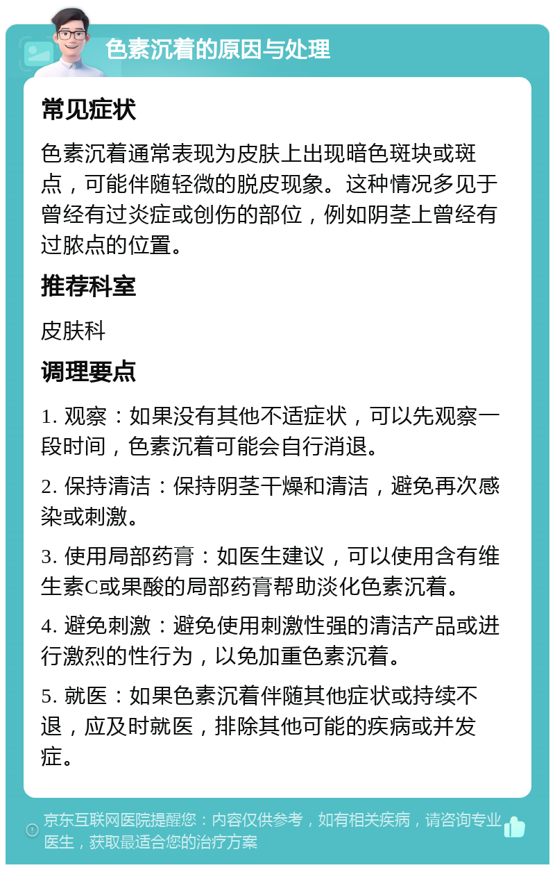 色素沉着的原因与处理 常见症状 色素沉着通常表现为皮肤上出现暗色斑块或斑点，可能伴随轻微的脱皮现象。这种情况多见于曾经有过炎症或创伤的部位，例如阴茎上曾经有过脓点的位置。 推荐科室 皮肤科 调理要点 1. 观察：如果没有其他不适症状，可以先观察一段时间，色素沉着可能会自行消退。 2. 保持清洁：保持阴茎干燥和清洁，避免再次感染或刺激。 3. 使用局部药膏：如医生建议，可以使用含有维生素C或果酸的局部药膏帮助淡化色素沉着。 4. 避免刺激：避免使用刺激性强的清洁产品或进行激烈的性行为，以免加重色素沉着。 5. 就医：如果色素沉着伴随其他症状或持续不退，应及时就医，排除其他可能的疾病或并发症。