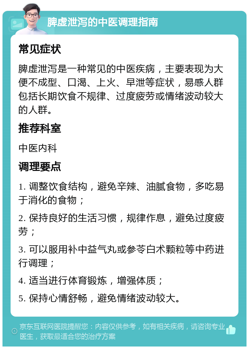 脾虚泄泻的中医调理指南 常见症状 脾虚泄泻是一种常见的中医疾病，主要表现为大便不成型、口渴、上火、早泄等症状，易感人群包括长期饮食不规律、过度疲劳或情绪波动较大的人群。 推荐科室 中医内科 调理要点 1. 调整饮食结构，避免辛辣、油腻食物，多吃易于消化的食物； 2. 保持良好的生活习惯，规律作息，避免过度疲劳； 3. 可以服用补中益气丸或参苓白术颗粒等中药进行调理； 4. 适当进行体育锻炼，增强体质； 5. 保持心情舒畅，避免情绪波动较大。