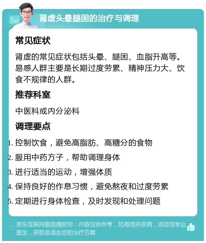 肾虚头晕腿困的治疗与调理 常见症状 肾虚的常见症状包括头晕、腿困、血脂升高等。易感人群主要是长期过度劳累、精神压力大、饮食不规律的人群。 推荐科室 中医科或内分泌科 调理要点 控制饮食，避免高脂肪、高糖分的食物 服用中药方子，帮助调理身体 进行适当的运动，增强体质 保持良好的作息习惯，避免熬夜和过度劳累 定期进行身体检查，及时发现和处理问题