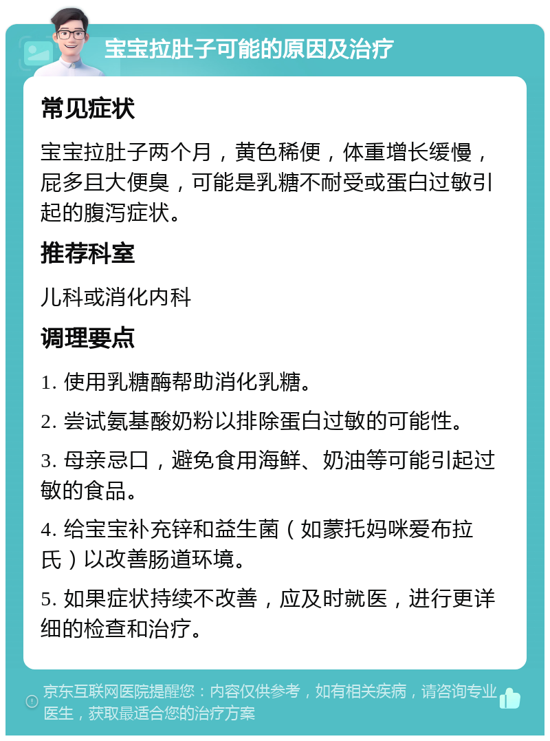 宝宝拉肚子可能的原因及治疗 常见症状 宝宝拉肚子两个月，黄色稀便，体重增长缓慢，屁多且大便臭，可能是乳糖不耐受或蛋白过敏引起的腹泻症状。 推荐科室 儿科或消化内科 调理要点 1. 使用乳糖酶帮助消化乳糖。 2. 尝试氨基酸奶粉以排除蛋白过敏的可能性。 3. 母亲忌口，避免食用海鲜、奶油等可能引起过敏的食品。 4. 给宝宝补充锌和益生菌（如蒙托妈咪爱布拉氏）以改善肠道环境。 5. 如果症状持续不改善，应及时就医，进行更详细的检查和治疗。