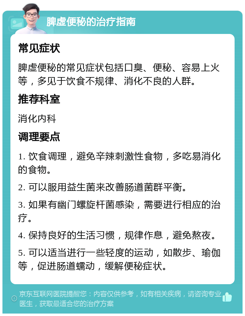 脾虚便秘的治疗指南 常见症状 脾虚便秘的常见症状包括口臭、便秘、容易上火等，多见于饮食不规律、消化不良的人群。 推荐科室 消化内科 调理要点 1. 饮食调理，避免辛辣刺激性食物，多吃易消化的食物。 2. 可以服用益生菌来改善肠道菌群平衡。 3. 如果有幽门螺旋杆菌感染，需要进行相应的治疗。 4. 保持良好的生活习惯，规律作息，避免熬夜。 5. 可以适当进行一些轻度的运动，如散步、瑜伽等，促进肠道蠕动，缓解便秘症状。