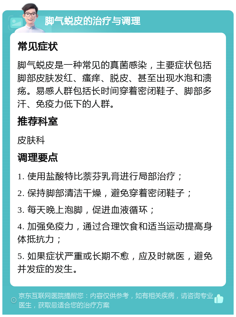 脚气蜕皮的治疗与调理 常见症状 脚气蜕皮是一种常见的真菌感染，主要症状包括脚部皮肤发红、瘙痒、脱皮、甚至出现水泡和溃疡。易感人群包括长时间穿着密闭鞋子、脚部多汗、免疫力低下的人群。 推荐科室 皮肤科 调理要点 1. 使用盐酸特比萘芬乳膏进行局部治疗； 2. 保持脚部清洁干燥，避免穿着密闭鞋子； 3. 每天晚上泡脚，促进血液循环； 4. 加强免疫力，通过合理饮食和适当运动提高身体抵抗力； 5. 如果症状严重或长期不愈，应及时就医，避免并发症的发生。