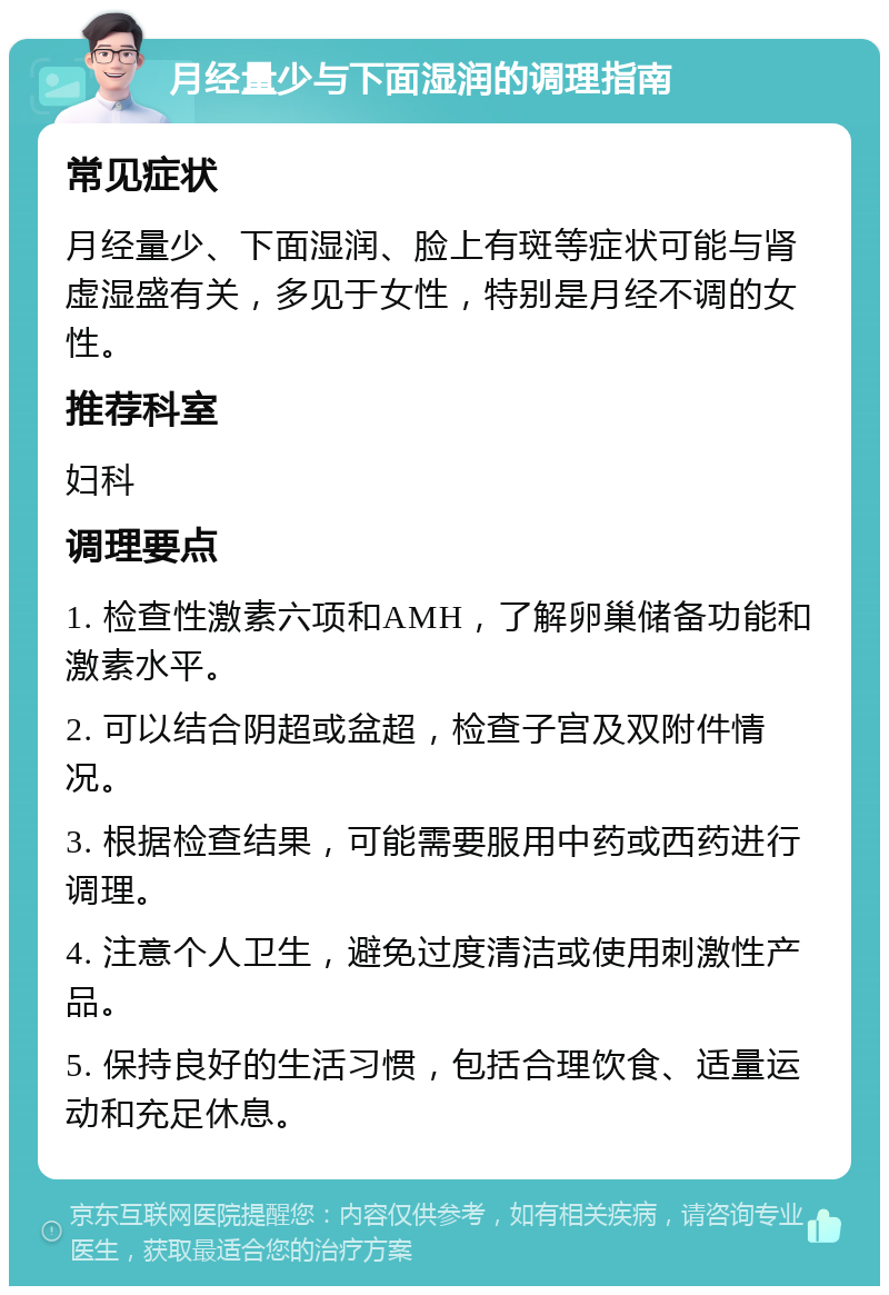 月经量少与下面湿润的调理指南 常见症状 月经量少、下面湿润、脸上有斑等症状可能与肾虚湿盛有关，多见于女性，特别是月经不调的女性。 推荐科室 妇科 调理要点 1. 检查性激素六项和AMH，了解卵巢储备功能和激素水平。 2. 可以结合阴超或盆超，检查子宫及双附件情况。 3. 根据检查结果，可能需要服用中药或西药进行调理。 4. 注意个人卫生，避免过度清洁或使用刺激性产品。 5. 保持良好的生活习惯，包括合理饮食、适量运动和充足休息。