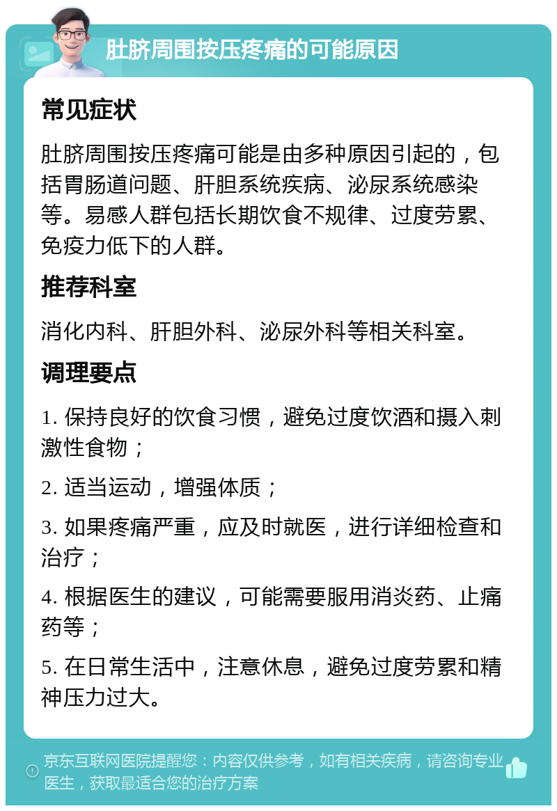 肚脐周围按压疼痛的可能原因 常见症状 肚脐周围按压疼痛可能是由多种原因引起的，包括胃肠道问题、肝胆系统疾病、泌尿系统感染等。易感人群包括长期饮食不规律、过度劳累、免疫力低下的人群。 推荐科室 消化内科、肝胆外科、泌尿外科等相关科室。 调理要点 1. 保持良好的饮食习惯，避免过度饮酒和摄入刺激性食物； 2. 适当运动，增强体质； 3. 如果疼痛严重，应及时就医，进行详细检查和治疗； 4. 根据医生的建议，可能需要服用消炎药、止痛药等； 5. 在日常生活中，注意休息，避免过度劳累和精神压力过大。