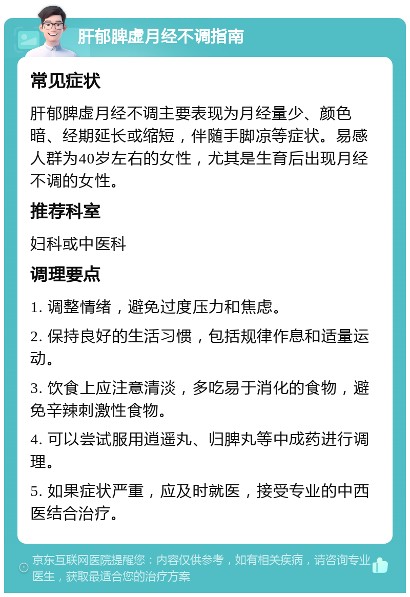 肝郁脾虚月经不调指南 常见症状 肝郁脾虚月经不调主要表现为月经量少、颜色暗、经期延长或缩短，伴随手脚凉等症状。易感人群为40岁左右的女性，尤其是生育后出现月经不调的女性。 推荐科室 妇科或中医科 调理要点 1. 调整情绪，避免过度压力和焦虑。 2. 保持良好的生活习惯，包括规律作息和适量运动。 3. 饮食上应注意清淡，多吃易于消化的食物，避免辛辣刺激性食物。 4. 可以尝试服用逍遥丸、归脾丸等中成药进行调理。 5. 如果症状严重，应及时就医，接受专业的中西医结合治疗。