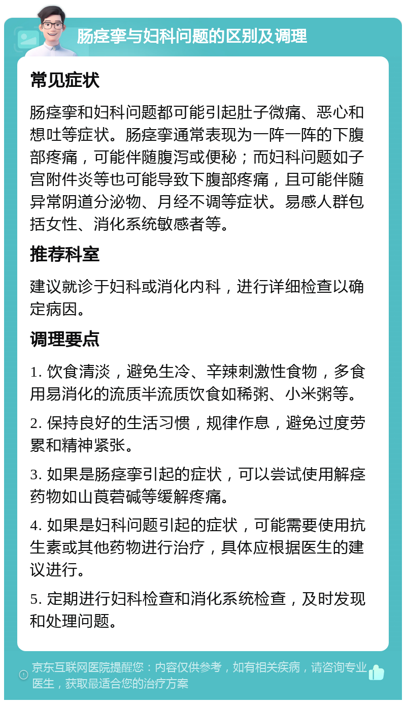 肠痉挛与妇科问题的区别及调理 常见症状 肠痉挛和妇科问题都可能引起肚子微痛、恶心和想吐等症状。肠痉挛通常表现为一阵一阵的下腹部疼痛，可能伴随腹泻或便秘；而妇科问题如子宫附件炎等也可能导致下腹部疼痛，且可能伴随异常阴道分泌物、月经不调等症状。易感人群包括女性、消化系统敏感者等。 推荐科室 建议就诊于妇科或消化内科，进行详细检查以确定病因。 调理要点 1. 饮食清淡，避免生冷、辛辣刺激性食物，多食用易消化的流质半流质饮食如稀粥、小米粥等。 2. 保持良好的生活习惯，规律作息，避免过度劳累和精神紧张。 3. 如果是肠痉挛引起的症状，可以尝试使用解痉药物如山莨菪碱等缓解疼痛。 4. 如果是妇科问题引起的症状，可能需要使用抗生素或其他药物进行治疗，具体应根据医生的建议进行。 5. 定期进行妇科检查和消化系统检查，及时发现和处理问题。