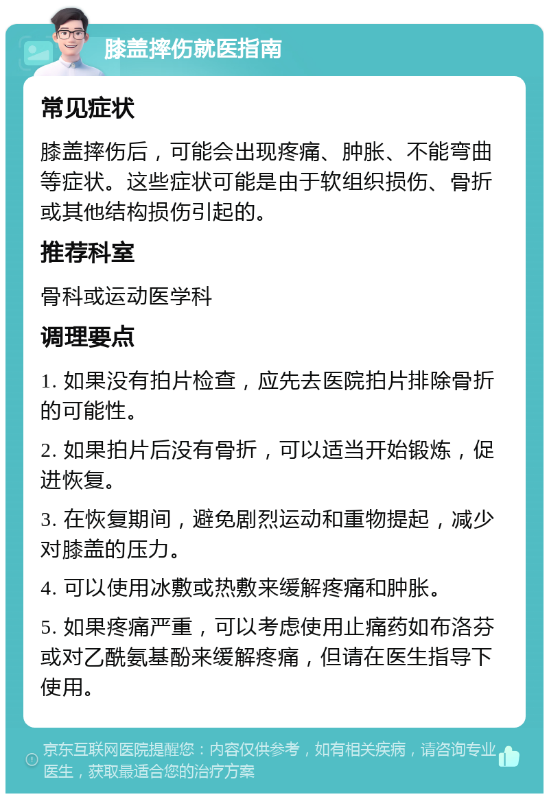 膝盖摔伤就医指南 常见症状 膝盖摔伤后，可能会出现疼痛、肿胀、不能弯曲等症状。这些症状可能是由于软组织损伤、骨折或其他结构损伤引起的。 推荐科室 骨科或运动医学科 调理要点 1. 如果没有拍片检查，应先去医院拍片排除骨折的可能性。 2. 如果拍片后没有骨折，可以适当开始锻炼，促进恢复。 3. 在恢复期间，避免剧烈运动和重物提起，减少对膝盖的压力。 4. 可以使用冰敷或热敷来缓解疼痛和肿胀。 5. 如果疼痛严重，可以考虑使用止痛药如布洛芬或对乙酰氨基酚来缓解疼痛，但请在医生指导下使用。