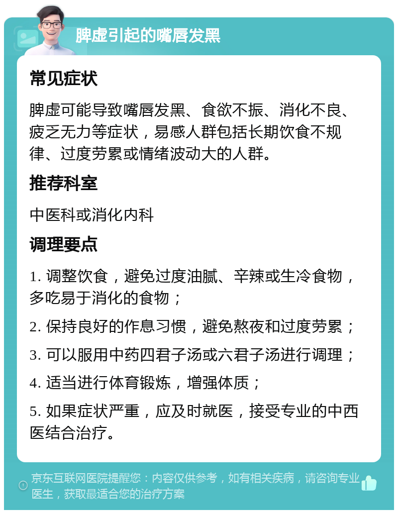 脾虚引起的嘴唇发黑 常见症状 脾虚可能导致嘴唇发黑、食欲不振、消化不良、疲乏无力等症状，易感人群包括长期饮食不规律、过度劳累或情绪波动大的人群。 推荐科室 中医科或消化内科 调理要点 1. 调整饮食，避免过度油腻、辛辣或生冷食物，多吃易于消化的食物； 2. 保持良好的作息习惯，避免熬夜和过度劳累； 3. 可以服用中药四君子汤或六君子汤进行调理； 4. 适当进行体育锻炼，增强体质； 5. 如果症状严重，应及时就医，接受专业的中西医结合治疗。