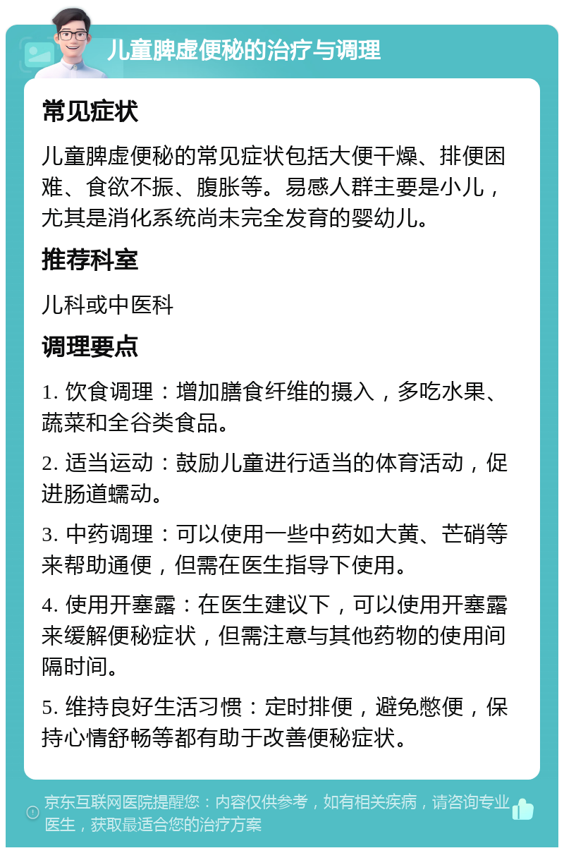 儿童脾虚便秘的治疗与调理 常见症状 儿童脾虚便秘的常见症状包括大便干燥、排便困难、食欲不振、腹胀等。易感人群主要是小儿，尤其是消化系统尚未完全发育的婴幼儿。 推荐科室 儿科或中医科 调理要点 1. 饮食调理：增加膳食纤维的摄入，多吃水果、蔬菜和全谷类食品。 2. 适当运动：鼓励儿童进行适当的体育活动，促进肠道蠕动。 3. 中药调理：可以使用一些中药如大黄、芒硝等来帮助通便，但需在医生指导下使用。 4. 使用开塞露：在医生建议下，可以使用开塞露来缓解便秘症状，但需注意与其他药物的使用间隔时间。 5. 维持良好生活习惯：定时排便，避免憋便，保持心情舒畅等都有助于改善便秘症状。