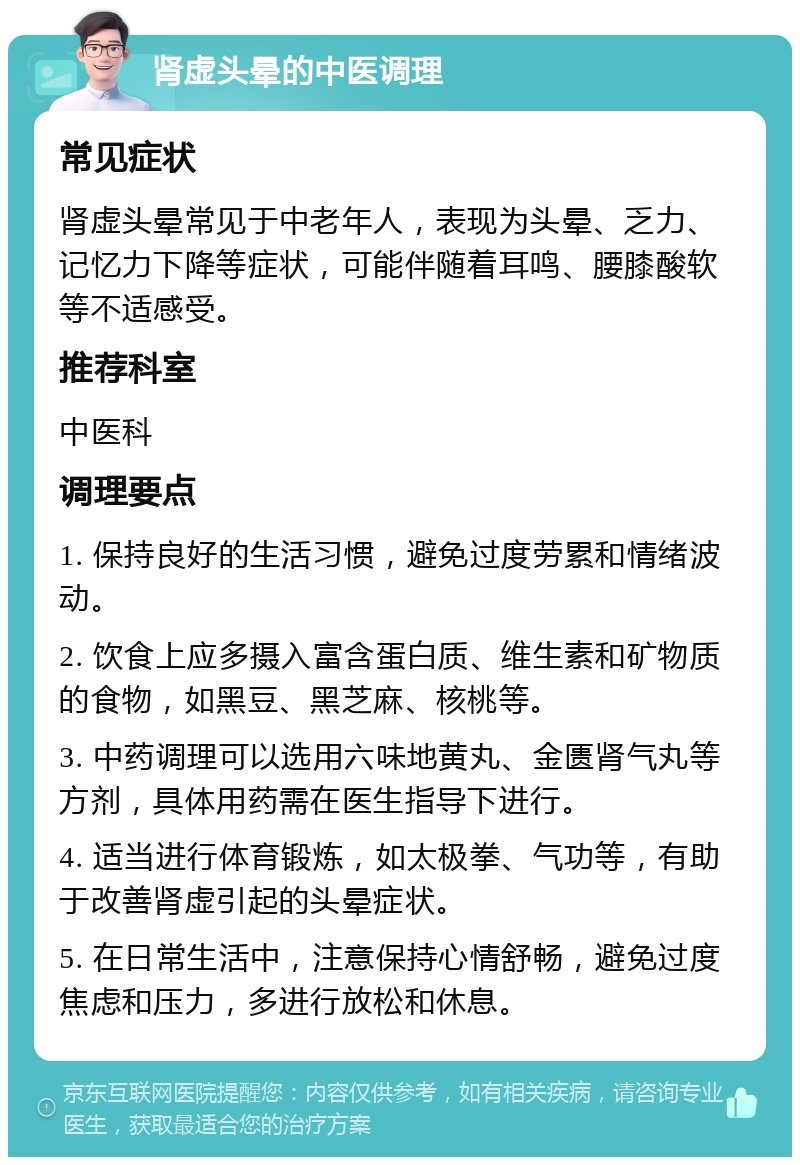 肾虚头晕的中医调理 常见症状 肾虚头晕常见于中老年人，表现为头晕、乏力、记忆力下降等症状，可能伴随着耳鸣、腰膝酸软等不适感受。 推荐科室 中医科 调理要点 1. 保持良好的生活习惯，避免过度劳累和情绪波动。 2. 饮食上应多摄入富含蛋白质、维生素和矿物质的食物，如黑豆、黑芝麻、核桃等。 3. 中药调理可以选用六味地黄丸、金匮肾气丸等方剂，具体用药需在医生指导下进行。 4. 适当进行体育锻炼，如太极拳、气功等，有助于改善肾虚引起的头晕症状。 5. 在日常生活中，注意保持心情舒畅，避免过度焦虑和压力，多进行放松和休息。