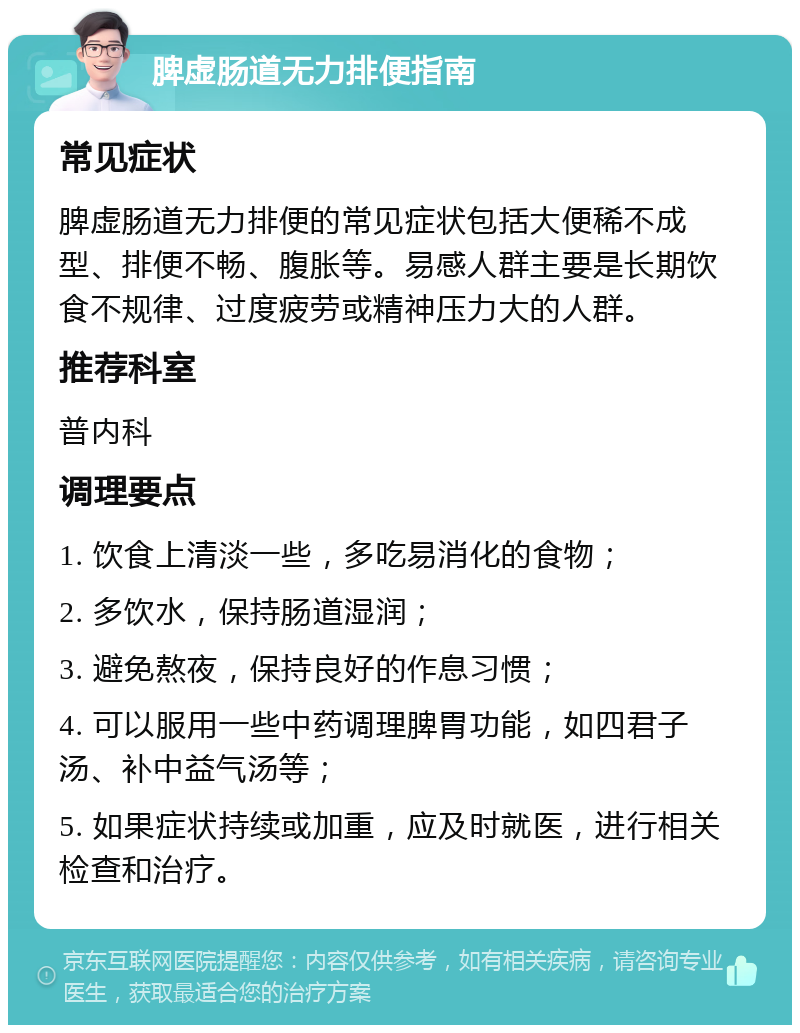 脾虚肠道无力排便指南 常见症状 脾虚肠道无力排便的常见症状包括大便稀不成型、排便不畅、腹胀等。易感人群主要是长期饮食不规律、过度疲劳或精神压力大的人群。 推荐科室 普内科 调理要点 1. 饮食上清淡一些，多吃易消化的食物； 2. 多饮水，保持肠道湿润； 3. 避免熬夜，保持良好的作息习惯； 4. 可以服用一些中药调理脾胃功能，如四君子汤、补中益气汤等； 5. 如果症状持续或加重，应及时就医，进行相关检查和治疗。