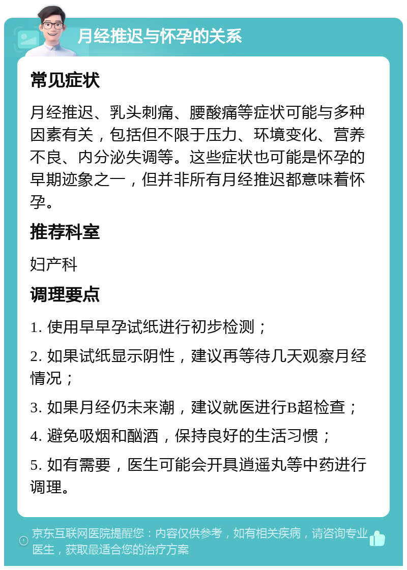 月经推迟与怀孕的关系 常见症状 月经推迟、乳头刺痛、腰酸痛等症状可能与多种因素有关，包括但不限于压力、环境变化、营养不良、内分泌失调等。这些症状也可能是怀孕的早期迹象之一，但并非所有月经推迟都意味着怀孕。 推荐科室 妇产科 调理要点 1. 使用早早孕试纸进行初步检测； 2. 如果试纸显示阴性，建议再等待几天观察月经情况； 3. 如果月经仍未来潮，建议就医进行B超检查； 4. 避免吸烟和酗酒，保持良好的生活习惯； 5. 如有需要，医生可能会开具逍遥丸等中药进行调理。