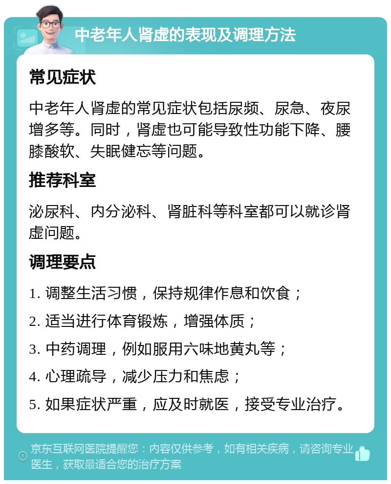 中老年人肾虚的表现及调理方法 常见症状 中老年人肾虚的常见症状包括尿频、尿急、夜尿增多等。同时，肾虚也可能导致性功能下降、腰膝酸软、失眠健忘等问题。 推荐科室 泌尿科、内分泌科、肾脏科等科室都可以就诊肾虚问题。 调理要点 1. 调整生活习惯，保持规律作息和饮食； 2. 适当进行体育锻炼，增强体质； 3. 中药调理，例如服用六味地黄丸等； 4. 心理疏导，减少压力和焦虑； 5. 如果症状严重，应及时就医，接受专业治疗。