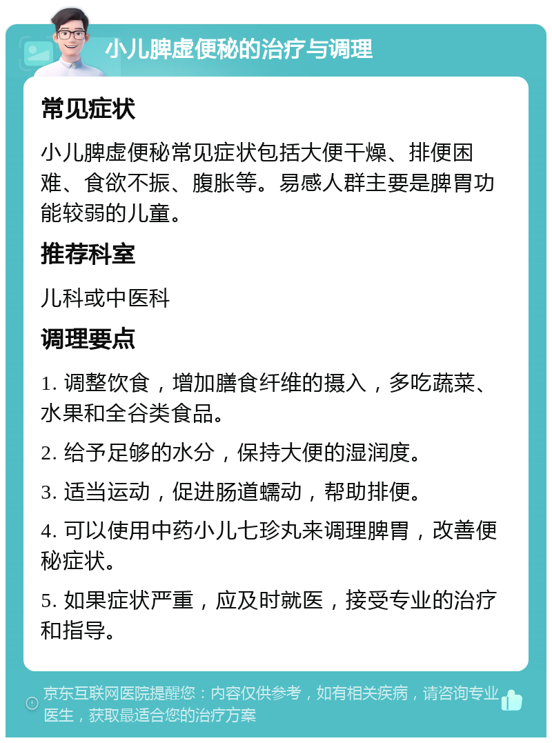 小儿脾虚便秘的治疗与调理 常见症状 小儿脾虚便秘常见症状包括大便干燥、排便困难、食欲不振、腹胀等。易感人群主要是脾胃功能较弱的儿童。 推荐科室 儿科或中医科 调理要点 1. 调整饮食，增加膳食纤维的摄入，多吃蔬菜、水果和全谷类食品。 2. 给予足够的水分，保持大便的湿润度。 3. 适当运动，促进肠道蠕动，帮助排便。 4. 可以使用中药小儿七珍丸来调理脾胃，改善便秘症状。 5. 如果症状严重，应及时就医，接受专业的治疗和指导。