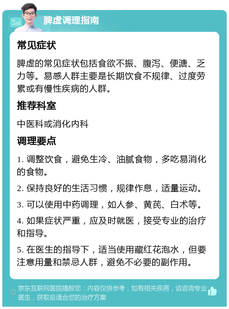 脾虚调理指南 常见症状 脾虚的常见症状包括食欲不振、腹泻、便溏、乏力等。易感人群主要是长期饮食不规律、过度劳累或有慢性疾病的人群。 推荐科室 中医科或消化内科 调理要点 1. 调整饮食，避免生冷、油腻食物，多吃易消化的食物。 2. 保持良好的生活习惯，规律作息，适量运动。 3. 可以使用中药调理，如人参、黄芪、白术等。 4. 如果症状严重，应及时就医，接受专业的治疗和指导。 5. 在医生的指导下，适当使用藏红花泡水，但要注意用量和禁忌人群，避免不必要的副作用。