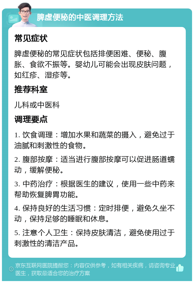 脾虚便秘的中医调理方法 常见症状 脾虚便秘的常见症状包括排便困难、便秘、腹胀、食欲不振等。婴幼儿可能会出现皮肤问题，如红疹、湿疹等。 推荐科室 儿科或中医科 调理要点 1. 饮食调理：增加水果和蔬菜的摄入，避免过于油腻和刺激性的食物。 2. 腹部按摩：适当进行腹部按摩可以促进肠道蠕动，缓解便秘。 3. 中药治疗：根据医生的建议，使用一些中药来帮助恢复脾胃功能。 4. 保持良好的生活习惯：定时排便，避免久坐不动，保持足够的睡眠和休息。 5. 注意个人卫生：保持皮肤清洁，避免使用过于刺激性的清洁产品。