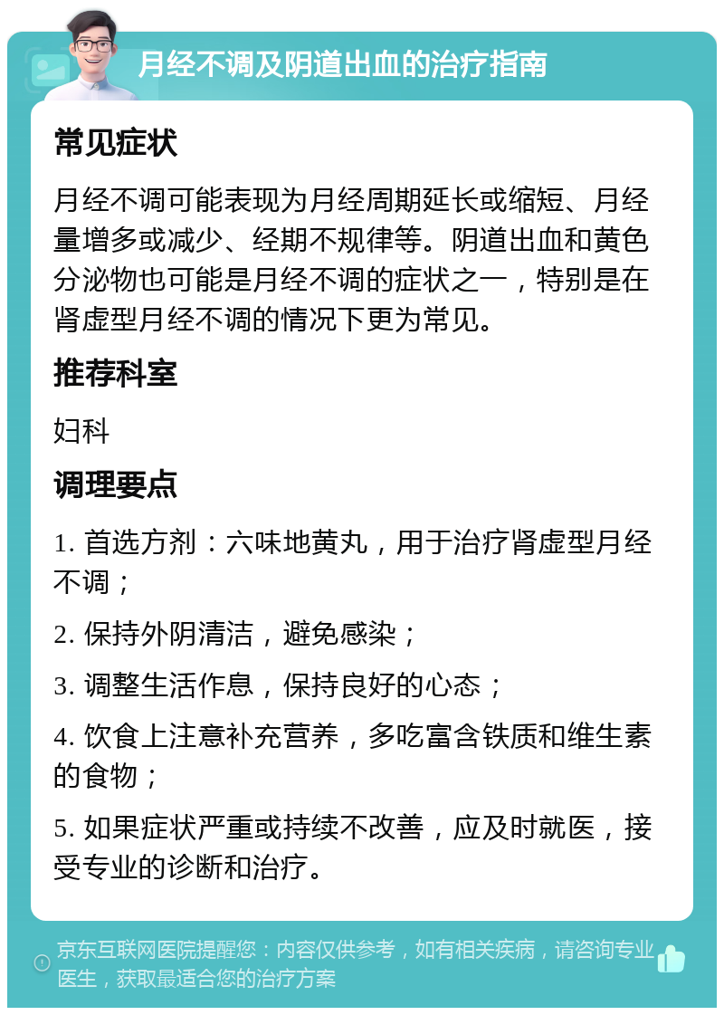 月经不调及阴道出血的治疗指南 常见症状 月经不调可能表现为月经周期延长或缩短、月经量增多或减少、经期不规律等。阴道出血和黄色分泌物也可能是月经不调的症状之一，特别是在肾虚型月经不调的情况下更为常见。 推荐科室 妇科 调理要点 1. 首选方剂：六味地黄丸，用于治疗肾虚型月经不调； 2. 保持外阴清洁，避免感染； 3. 调整生活作息，保持良好的心态； 4. 饮食上注意补充营养，多吃富含铁质和维生素的食物； 5. 如果症状严重或持续不改善，应及时就医，接受专业的诊断和治疗。