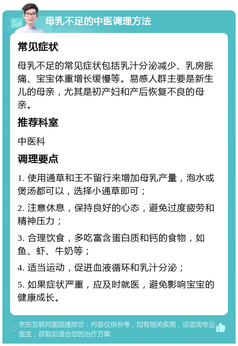 母乳不足的中医调理方法 常见症状 母乳不足的常见症状包括乳汁分泌减少、乳房胀痛、宝宝体重增长缓慢等。易感人群主要是新生儿的母亲，尤其是初产妇和产后恢复不良的母亲。 推荐科室 中医科 调理要点 1. 使用通草和王不留行来增加母乳产量，泡水或煲汤都可以，选择小通草即可； 2. 注意休息，保持良好的心态，避免过度疲劳和精神压力； 3. 合理饮食，多吃富含蛋白质和钙的食物，如鱼、虾、牛奶等； 4. 适当运动，促进血液循环和乳汁分泌； 5. 如果症状严重，应及时就医，避免影响宝宝的健康成长。