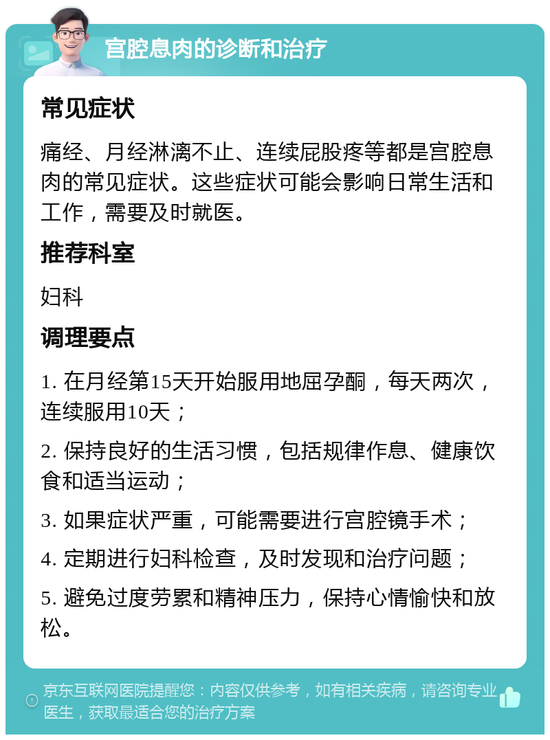 宫腔息肉的诊断和治疗 常见症状 痛经、月经淋漓不止、连续屁股疼等都是宫腔息肉的常见症状。这些症状可能会影响日常生活和工作，需要及时就医。 推荐科室 妇科 调理要点 1. 在月经第15天开始服用地屈孕酮，每天两次，连续服用10天； 2. 保持良好的生活习惯，包括规律作息、健康饮食和适当运动； 3. 如果症状严重，可能需要进行宫腔镜手术； 4. 定期进行妇科检查，及时发现和治疗问题； 5. 避免过度劳累和精神压力，保持心情愉快和放松。