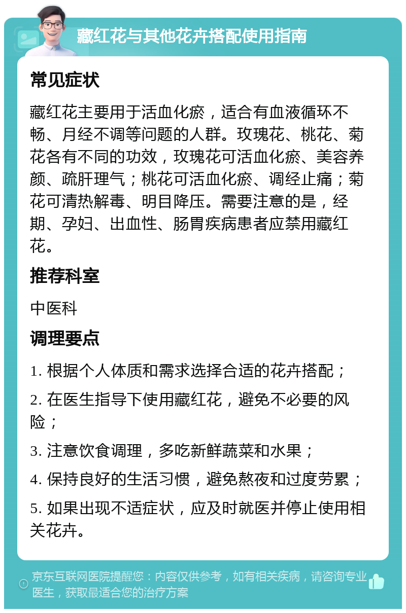 藏红花与其他花卉搭配使用指南 常见症状 藏红花主要用于活血化瘀，适合有血液循环不畅、月经不调等问题的人群。玫瑰花、桃花、菊花各有不同的功效，玫瑰花可活血化瘀、美容养颜、疏肝理气；桃花可活血化瘀、调经止痛；菊花可清热解毒、明目降压。需要注意的是，经期、孕妇、出血性、肠胃疾病患者应禁用藏红花。 推荐科室 中医科 调理要点 1. 根据个人体质和需求选择合适的花卉搭配； 2. 在医生指导下使用藏红花，避免不必要的风险； 3. 注意饮食调理，多吃新鲜蔬菜和水果； 4. 保持良好的生活习惯，避免熬夜和过度劳累； 5. 如果出现不适症状，应及时就医并停止使用相关花卉。