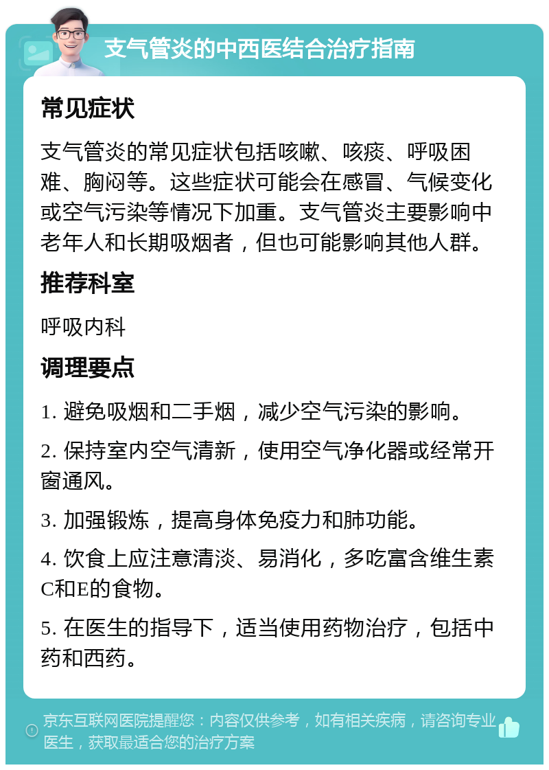 支气管炎的中西医结合治疗指南 常见症状 支气管炎的常见症状包括咳嗽、咳痰、呼吸困难、胸闷等。这些症状可能会在感冒、气候变化或空气污染等情况下加重。支气管炎主要影响中老年人和长期吸烟者，但也可能影响其他人群。 推荐科室 呼吸内科 调理要点 1. 避免吸烟和二手烟，减少空气污染的影响。 2. 保持室内空气清新，使用空气净化器或经常开窗通风。 3. 加强锻炼，提高身体免疫力和肺功能。 4. 饮食上应注意清淡、易消化，多吃富含维生素C和E的食物。 5. 在医生的指导下，适当使用药物治疗，包括中药和西药。