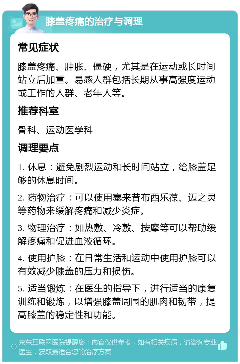 膝盖疼痛的治疗与调理 常见症状 膝盖疼痛、肿胀、僵硬，尤其是在运动或长时间站立后加重。易感人群包括长期从事高强度运动或工作的人群、老年人等。 推荐科室 骨科、运动医学科 调理要点 1. 休息：避免剧烈运动和长时间站立，给膝盖足够的休息时间。 2. 药物治疗：可以使用塞来昔布西乐葆、迈之灵等药物来缓解疼痛和减少炎症。 3. 物理治疗：如热敷、冷敷、按摩等可以帮助缓解疼痛和促进血液循环。 4. 使用护膝：在日常生活和运动中使用护膝可以有效减少膝盖的压力和损伤。 5. 适当锻炼：在医生的指导下，进行适当的康复训练和锻炼，以增强膝盖周围的肌肉和韧带，提高膝盖的稳定性和功能。