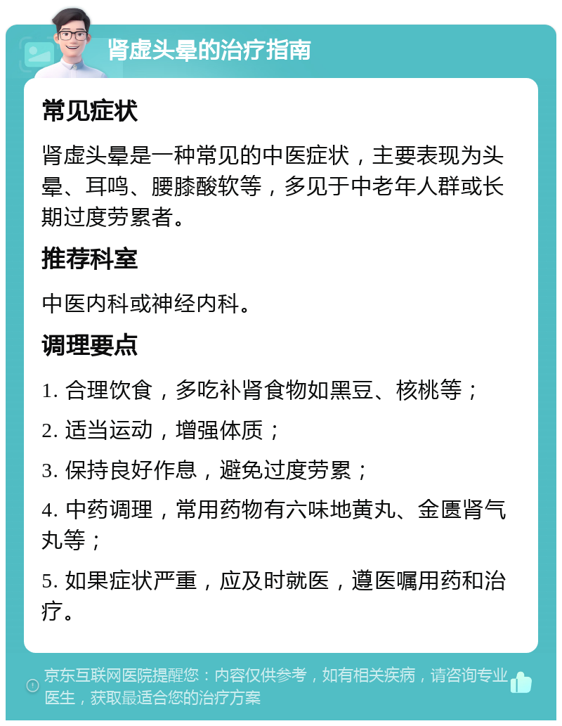 肾虚头晕的治疗指南 常见症状 肾虚头晕是一种常见的中医症状，主要表现为头晕、耳鸣、腰膝酸软等，多见于中老年人群或长期过度劳累者。 推荐科室 中医内科或神经内科。 调理要点 1. 合理饮食，多吃补肾食物如黑豆、核桃等； 2. 适当运动，增强体质； 3. 保持良好作息，避免过度劳累； 4. 中药调理，常用药物有六味地黄丸、金匮肾气丸等； 5. 如果症状严重，应及时就医，遵医嘱用药和治疗。