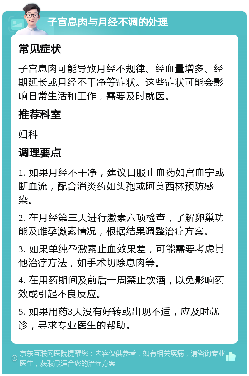 子宫息肉与月经不调的处理 常见症状 子宫息肉可能导致月经不规律、经血量增多、经期延长或月经不干净等症状。这些症状可能会影响日常生活和工作，需要及时就医。 推荐科室 妇科 调理要点 1. 如果月经不干净，建议口服止血药如宫血宁或断血流，配合消炎药如头孢或阿莫西林预防感染。 2. 在月经第三天进行激素六项检查，了解卵巢功能及雌孕激素情况，根据结果调整治疗方案。 3. 如果单纯孕激素止血效果差，可能需要考虑其他治疗方法，如手术切除息肉等。 4. 在用药期间及前后一周禁止饮酒，以免影响药效或引起不良反应。 5. 如果用药3天没有好转或出现不适，应及时就诊，寻求专业医生的帮助。