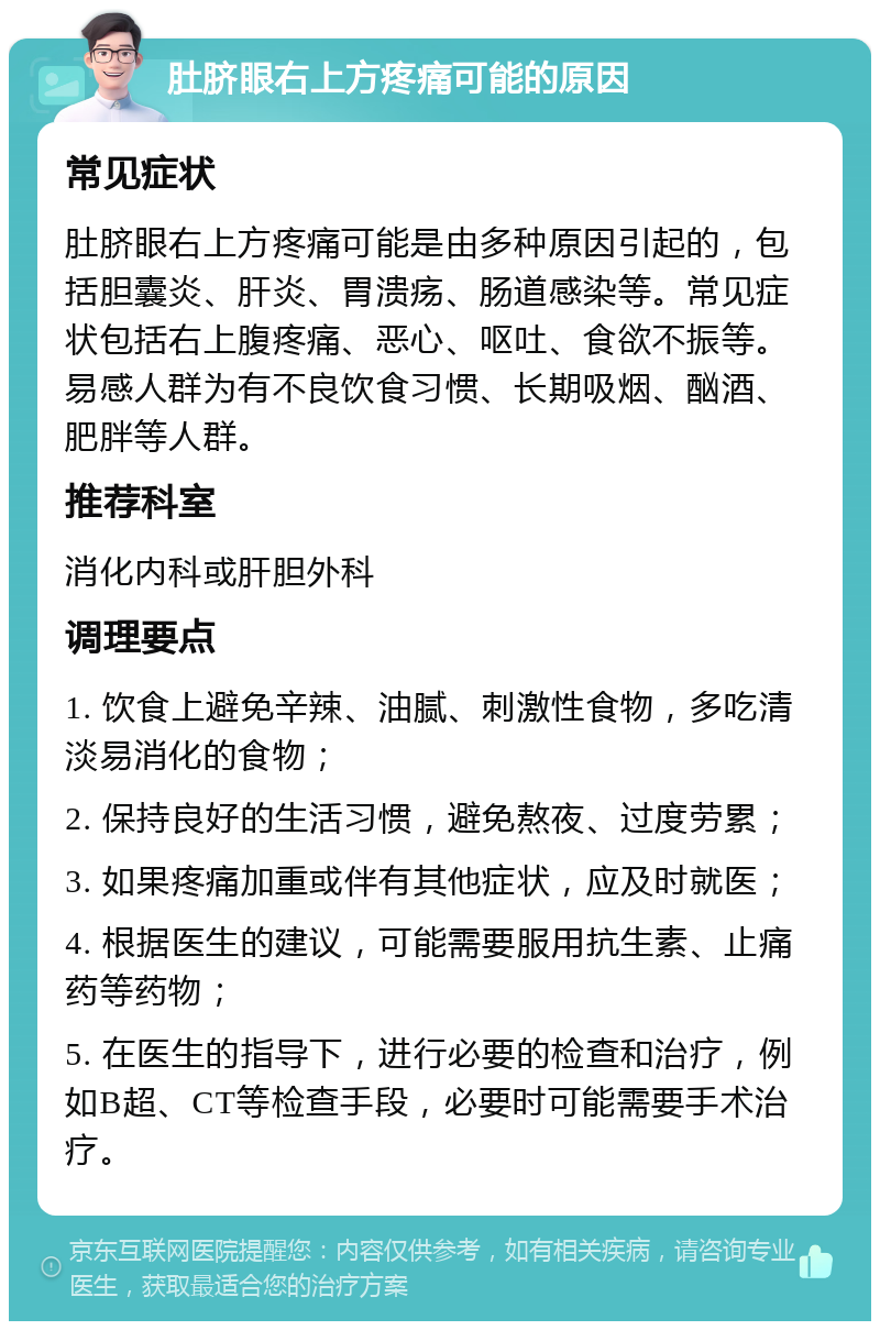 肚脐眼右上方疼痛可能的原因 常见症状 肚脐眼右上方疼痛可能是由多种原因引起的，包括胆囊炎、肝炎、胃溃疡、肠道感染等。常见症状包括右上腹疼痛、恶心、呕吐、食欲不振等。易感人群为有不良饮食习惯、长期吸烟、酗酒、肥胖等人群。 推荐科室 消化内科或肝胆外科 调理要点 1. 饮食上避免辛辣、油腻、刺激性食物，多吃清淡易消化的食物； 2. 保持良好的生活习惯，避免熬夜、过度劳累； 3. 如果疼痛加重或伴有其他症状，应及时就医； 4. 根据医生的建议，可能需要服用抗生素、止痛药等药物； 5. 在医生的指导下，进行必要的检查和治疗，例如B超、CT等检查手段，必要时可能需要手术治疗。