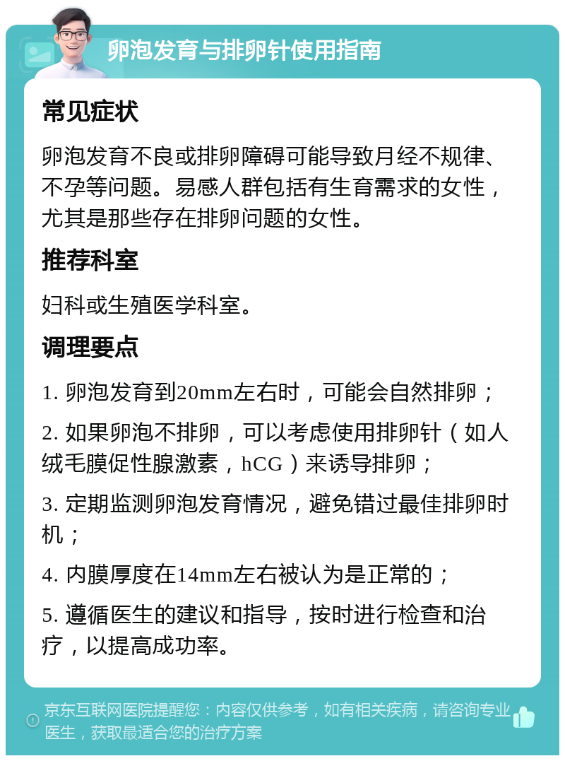 卵泡发育与排卵针使用指南 常见症状 卵泡发育不良或排卵障碍可能导致月经不规律、不孕等问题。易感人群包括有生育需求的女性，尤其是那些存在排卵问题的女性。 推荐科室 妇科或生殖医学科室。 调理要点 1. 卵泡发育到20mm左右时，可能会自然排卵； 2. 如果卵泡不排卵，可以考虑使用排卵针（如人绒毛膜促性腺激素，hCG）来诱导排卵； 3. 定期监测卵泡发育情况，避免错过最佳排卵时机； 4. 内膜厚度在14mm左右被认为是正常的； 5. 遵循医生的建议和指导，按时进行检查和治疗，以提高成功率。