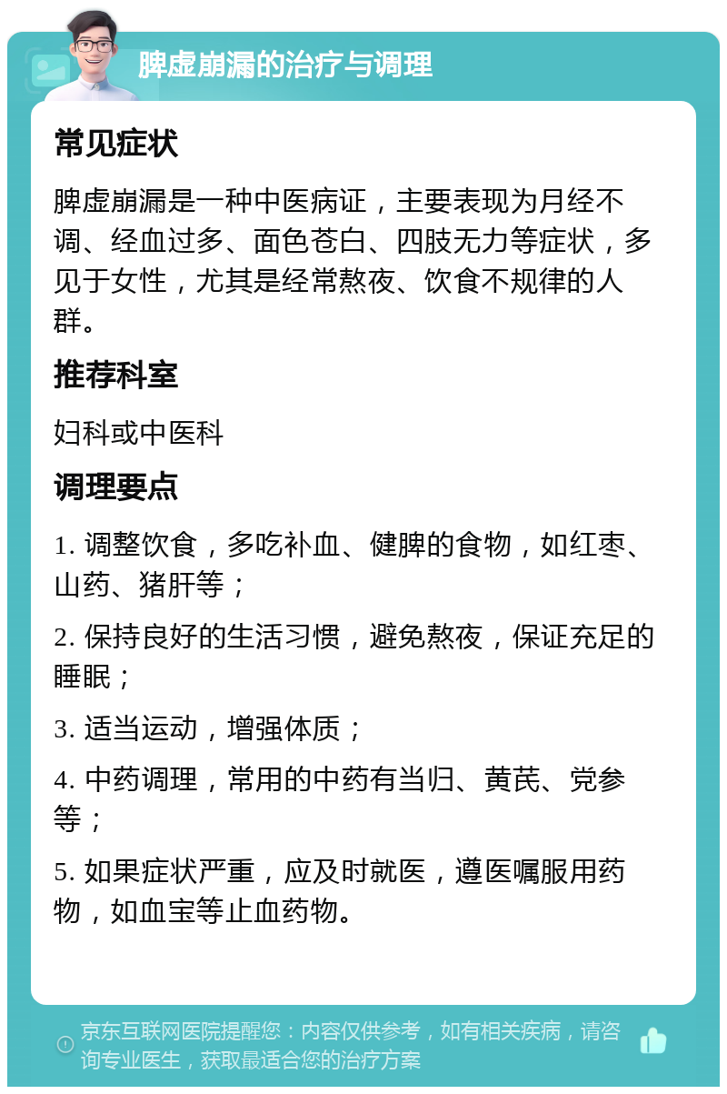 脾虚崩漏的治疗与调理 常见症状 脾虚崩漏是一种中医病证，主要表现为月经不调、经血过多、面色苍白、四肢无力等症状，多见于女性，尤其是经常熬夜、饮食不规律的人群。 推荐科室 妇科或中医科 调理要点 1. 调整饮食，多吃补血、健脾的食物，如红枣、山药、猪肝等； 2. 保持良好的生活习惯，避免熬夜，保证充足的睡眠； 3. 适当运动，增强体质； 4. 中药调理，常用的中药有当归、黄芪、党参等； 5. 如果症状严重，应及时就医，遵医嘱服用药物，如血宝等止血药物。