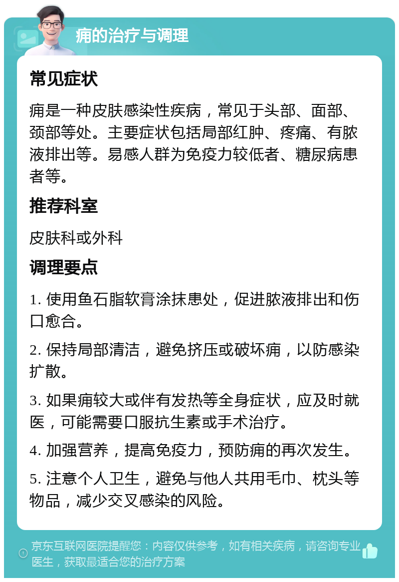 痈的治疗与调理 常见症状 痈是一种皮肤感染性疾病，常见于头部、面部、颈部等处。主要症状包括局部红肿、疼痛、有脓液排出等。易感人群为免疫力较低者、糖尿病患者等。 推荐科室 皮肤科或外科 调理要点 1. 使用鱼石脂软膏涂抹患处，促进脓液排出和伤口愈合。 2. 保持局部清洁，避免挤压或破坏痈，以防感染扩散。 3. 如果痈较大或伴有发热等全身症状，应及时就医，可能需要口服抗生素或手术治疗。 4. 加强营养，提高免疫力，预防痈的再次发生。 5. 注意个人卫生，避免与他人共用毛巾、枕头等物品，减少交叉感染的风险。