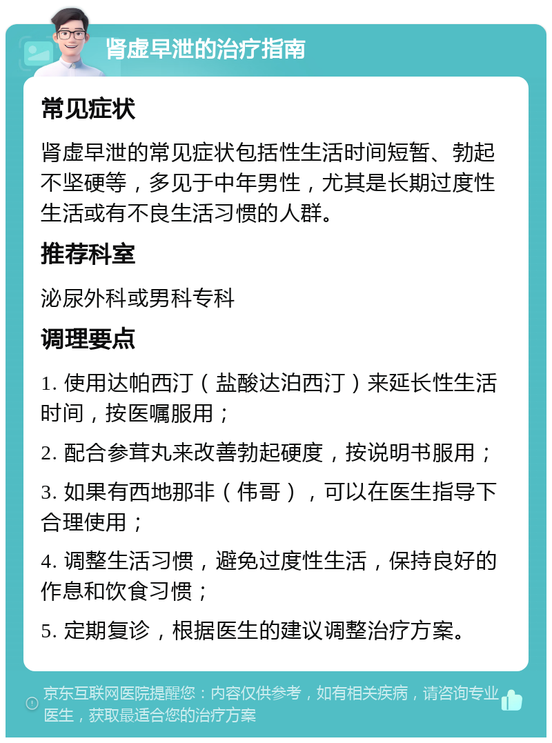 肾虚早泄的治疗指南 常见症状 肾虚早泄的常见症状包括性生活时间短暂、勃起不坚硬等，多见于中年男性，尤其是长期过度性生活或有不良生活习惯的人群。 推荐科室 泌尿外科或男科专科 调理要点 1. 使用达帕西汀（盐酸达泊西汀）来延长性生活时间，按医嘱服用； 2. 配合参茸丸来改善勃起硬度，按说明书服用； 3. 如果有西地那非（伟哥），可以在医生指导下合理使用； 4. 调整生活习惯，避免过度性生活，保持良好的作息和饮食习惯； 5. 定期复诊，根据医生的建议调整治疗方案。