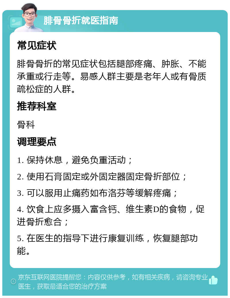 腓骨骨折就医指南 常见症状 腓骨骨折的常见症状包括腿部疼痛、肿胀、不能承重或行走等。易感人群主要是老年人或有骨质疏松症的人群。 推荐科室 骨科 调理要点 1. 保持休息，避免负重活动； 2. 使用石膏固定或外固定器固定骨折部位； 3. 可以服用止痛药如布洛芬等缓解疼痛； 4. 饮食上应多摄入富含钙、维生素D的食物，促进骨折愈合； 5. 在医生的指导下进行康复训练，恢复腿部功能。