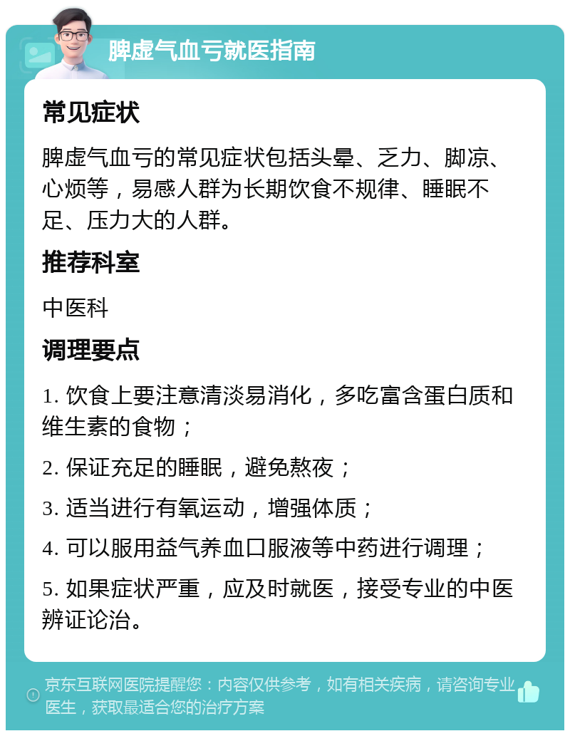 脾虚气血亏就医指南 常见症状 脾虚气血亏的常见症状包括头晕、乏力、脚凉、心烦等，易感人群为长期饮食不规律、睡眠不足、压力大的人群。 推荐科室 中医科 调理要点 1. 饮食上要注意清淡易消化，多吃富含蛋白质和维生素的食物； 2. 保证充足的睡眠，避免熬夜； 3. 适当进行有氧运动，增强体质； 4. 可以服用益气养血口服液等中药进行调理； 5. 如果症状严重，应及时就医，接受专业的中医辨证论治。